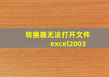 转换器无法打开文件 excel2003